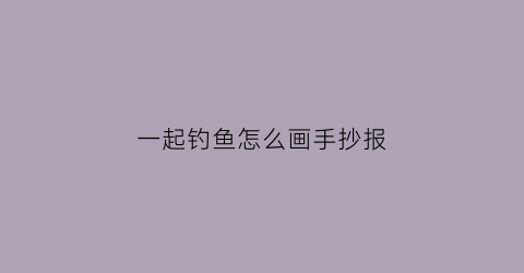 一起钓鱼怎么画手抄报(一起钓鱼怎么画手抄报图片)