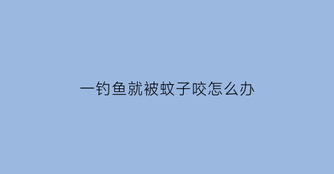 一钓鱼就被蚊子咬怎么办(一钓鱼就被蚊子咬怎么办呢)