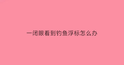 一闭眼看到钓鱼浮标怎么办(闭眼可以看到一些脏东西在浮动)