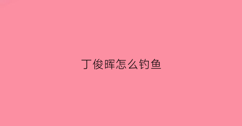 丁俊晖怎么钓鱼(丁俊晖怎么钓鱼的视频)