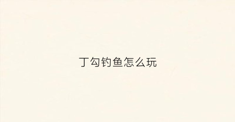 丁勾钓鱼怎么玩(丁勾钓鱼怎么玩的)