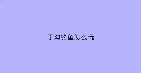 丁沟钓鱼怎么玩(丁沟钓鱼怎么玩视频)