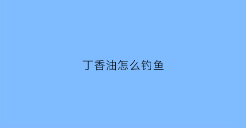 丁香油怎么钓鱼(丁香油钓鱼禁忌)
