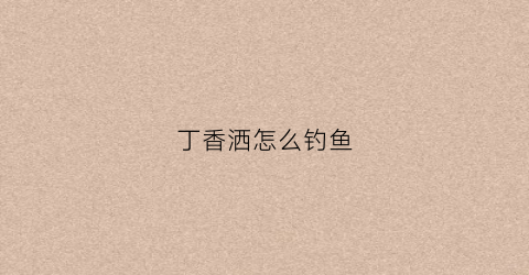 丁香洒怎么钓鱼(丁香洒怎么钓鱼效果好)