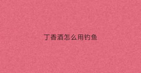 丁香酒怎么用钓鱼(丁香酒钓鱼会死窝吗)