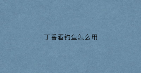 丁香酒钓鱼怎么用(丁香酒钓鱼用量)