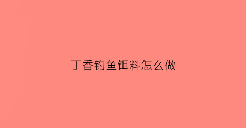 丁香钓鱼饵料怎么做(丁香钓鱼饵料怎么做视频)