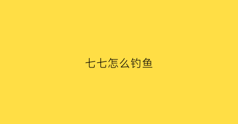 七七怎么钓鱼(七七的鱼)