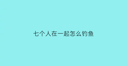 “七个人在一起怎么钓鱼(七人在一起打一字)