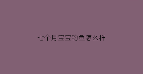 七个月宝宝钓鱼怎么样(七个月宝宝钓鱼怎么样才能钓到)