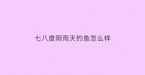 七八度阴雨天钓鱼怎么样(冬季阴雨天6至8度能钓鲫鱼吗)
