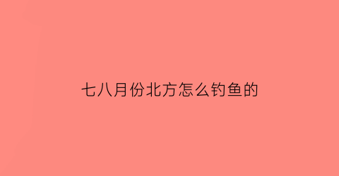 七八月份北方怎么钓鱼的(七八月份钓鱼用什么饵料)