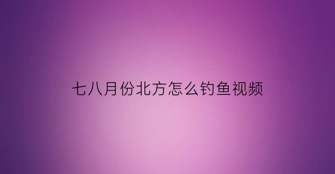 七八月份北方怎么钓鱼视频(七八月份钓什么鱼)