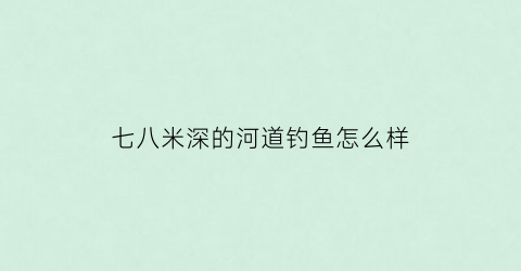 七八米深的河道钓鱼怎么样(七八米深的河道钓鱼怎么样好钓吗)