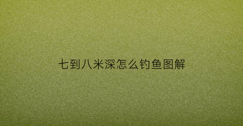 七到八米深怎么钓鱼图解(七到八米深怎么钓鱼图解视频)