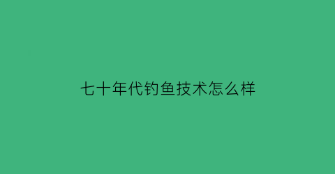 七十年代钓鱼技术怎么样