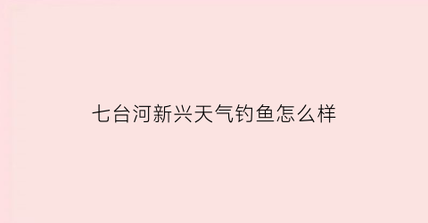 七台河新兴天气钓鱼怎么样(七台河哪里能钓鱼)