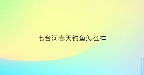 “七台河春天钓鱼怎么样(七台河哪里能钓鱼)