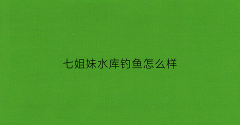 七姐妹水库钓鱼怎么样(七姐妹水库钓鱼怎么样啊)