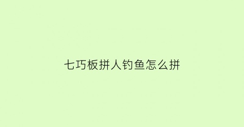 “七巧板拼人钓鱼怎么拼(七巧板拼鱼)