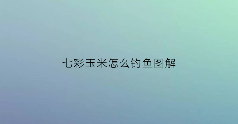 七彩玉米怎么钓鱼图解(七彩玉米粒家常做法)
