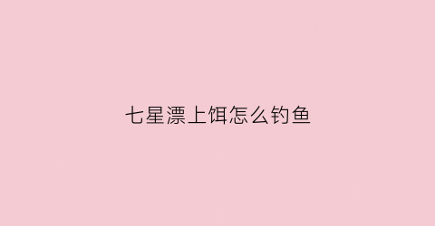 七星漂上饵怎么钓鱼(七星漂饵料钓怎样调漂)