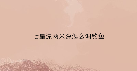 七星漂两米深怎么调钓鱼(七星漂钓多深)