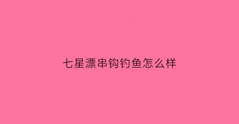 七星漂串钩钓鱼怎么样(七星漂成品线组带钩)