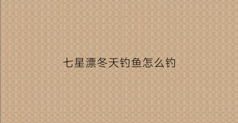 七星漂冬天钓鱼怎么钓(冬季七星漂钓鱼)