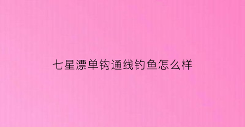 七星漂单钩通线钓鱼怎么样(七星漂单钩通线钓组)