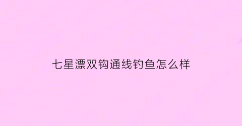 七星漂双钩通线钓鱼怎么样(七星漂通线单钩线组怎么绑)