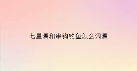 七星漂和串钩钓鱼怎么调漂(七星漂串钩线组)