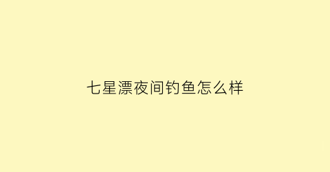 七星漂夜间钓鱼怎么样(七星漂晚上能看见吗)