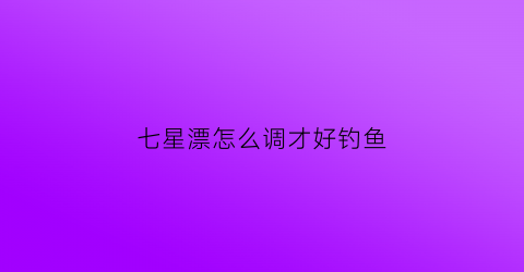 七星漂怎么调才好钓鱼(七星漂钓鱼怎样调漂)