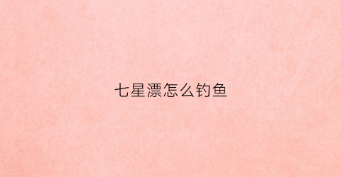 七星漂怎么钓鱼(七星钓鱼调漂的正确方法)