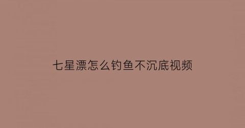 七星漂怎么钓鱼不沉底视频(七星漂怎么钓鱼不沉底视频教学)