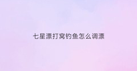 七星漂打窝钓鱼怎么调漂(钓七星漂的正确方法)