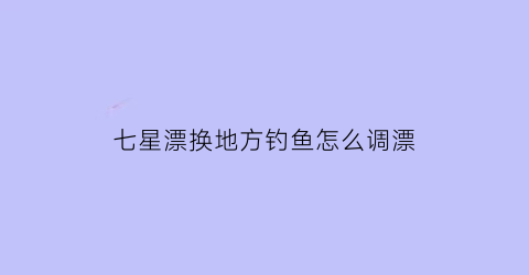 七星漂换地方钓鱼怎么调漂(七星漂怎么转移)