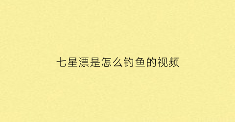 七星漂是怎么钓鱼的视频(七星漂钓鱼视频野钓大鱼视频)