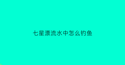 七星漂流水中怎么钓鱼(七星漂水下视频)