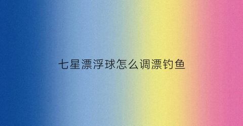 七星漂浮球怎么调漂钓鱼(七星漂浮漂)