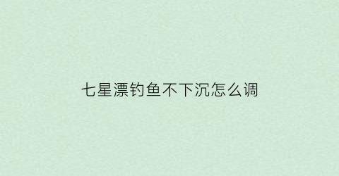 七星漂钓鱼不下沉怎么调(七星漂钓不到鱼是什么原因)