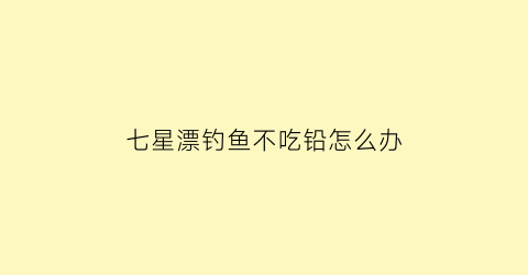 “七星漂钓鱼不吃铅怎么办(七星漂钓不到鱼是什么原因)