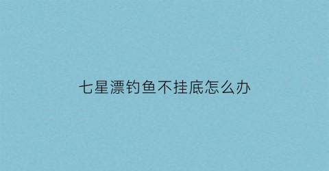 七星漂钓鱼不挂底怎么办(七星漂不调漂可以直接钓鱼吗)