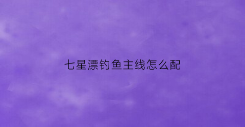 七星漂钓鱼主线怎么配(野钓七星漂主线用几号线)