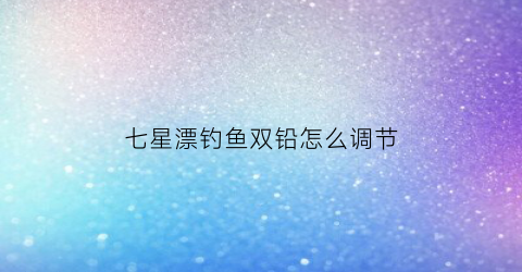 七星漂钓鱼双铅怎么调节(七星漂双铅线组图解)