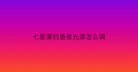 七星漂钓鱼夜光漂怎么调(七星漂夜钓怎样用夜光棒)