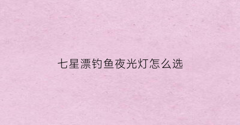 七星漂钓鱼夜光灯怎么选(夜光七星漂的发光原理)