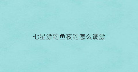 七星漂钓鱼夜钓怎么调漂(夜用七星漂能看见吗)