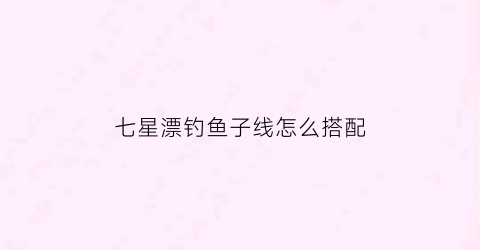 七星漂钓鱼子线怎么搭配(七星漂传统钓子线多长好)